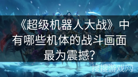 《超级机器人大战》中有哪些机体的战斗画面最为震撼？