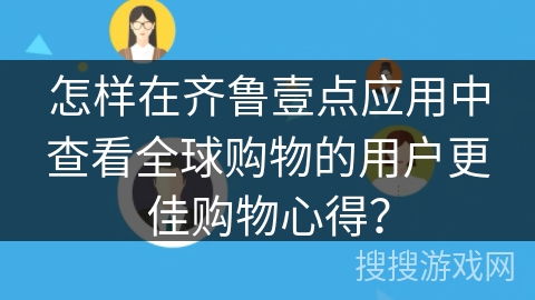 怎样在齐鲁壹点应用中查看全球购物的用户更佳购物心得？
