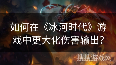 如何在《冰河时代》游戏中更大化伤害输出？