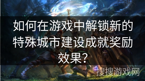 如何在游戏中解锁新的特殊城市建设成就奖励效果？