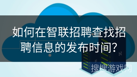 如何在智联招聘查找招聘信息的发布时间？