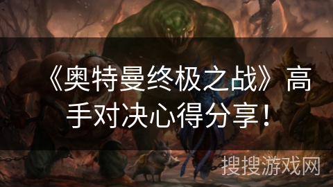 《奥特曼终极之战》高手对决心得分享！