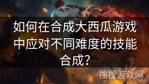 如何在合成大西瓜游戏中应对不同难度的技能合成？