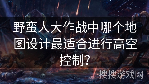 野蛮人大作战中哪个地图设计最适合进行高空控制？
