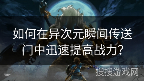 如何在异次元瞬间传送门中迅速提高战力？