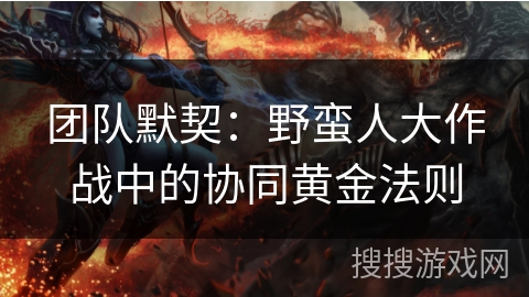 团队默契：野蛮人大作战中的协同黄金法则