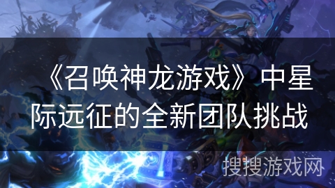 《召唤神龙游戏》中星际远征的全新团队挑战