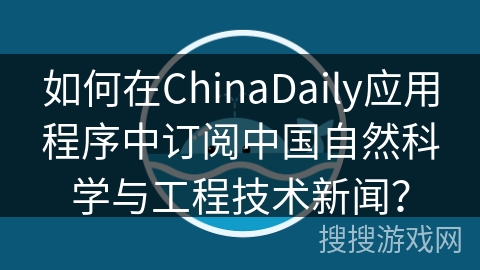 如何在ChinaDaily应用程序中订阅中国自然科学与工程技术新闻？