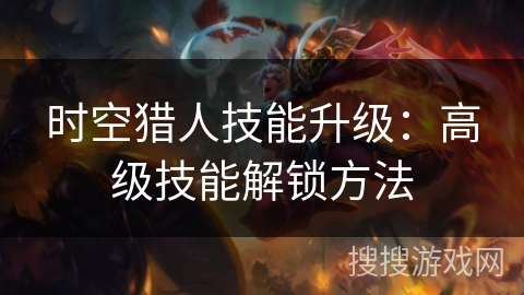 时空猎人技能升级：高级技能解锁方法