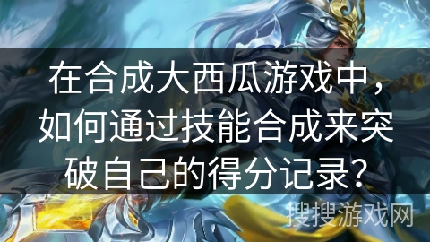 在合成大西瓜游戏中，如何通过技能合成来突破自己的得分记录？