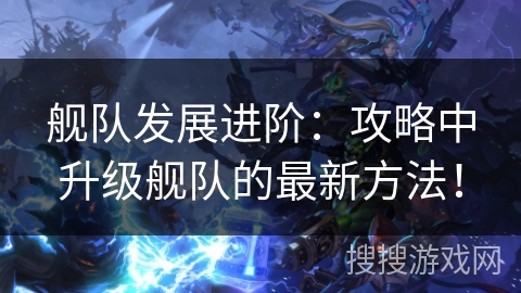 舰队发展进阶：攻略中升级舰队的最新方法！