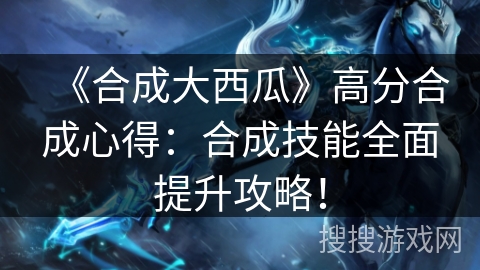 《合成大西瓜》高分合成心得：合成技能全面提升攻略！