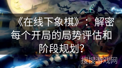 《在线下象棋》：解密每个开局的局势评估和阶段规划？