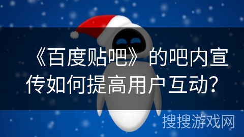 《百度贴吧》的吧内宣传如何提高用户互动？