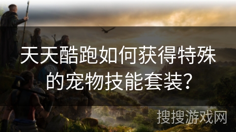 天天酷跑如何获得特殊的宠物技能套装？