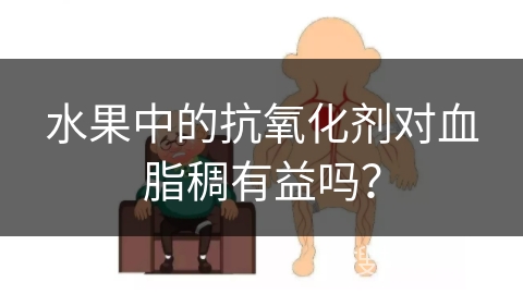 水果中的抗氧化剂对血脂稠有益吗？