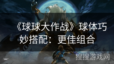 《球球大作战》球体巧妙搭配：更佳组合