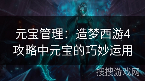 元宝管理：造梦西游4攻略中元宝的巧妙运用