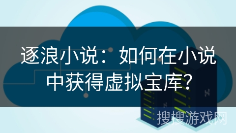 逐浪小说：如何在小说中获得虚拟宝库？