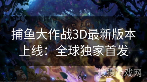 捕鱼大作战3D最新版本上线：全球独家首发