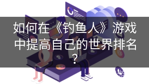 如何在《钓鱼人》游戏中提高自己的世界排名？