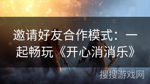 邀请好友合作模式：一起畅玩《开心消消乐》