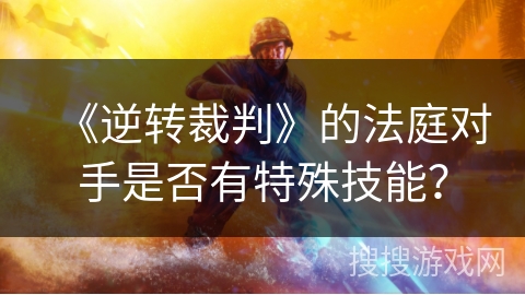 《逆转裁判》的法庭对手是否有特殊技能？