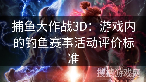 捕鱼大作战3D：游戏内的钓鱼赛事活动评价标准