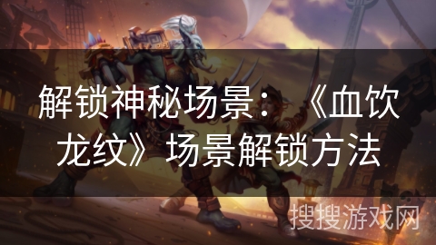 解锁神秘场景：《血饮龙纹》场景解锁方法