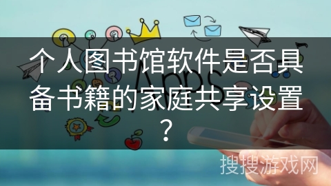 个人图书馆软件是否具备书籍的家庭共享设置？