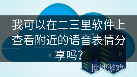 我可以在二三里软件上查看附近的语音表情分享吗？