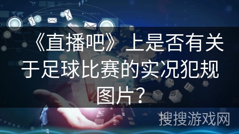 《直播吧》上是否有关于足球比赛的实况犯规图片？