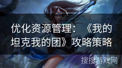 优化资源管理：《我的坦克我的团》攻略策略