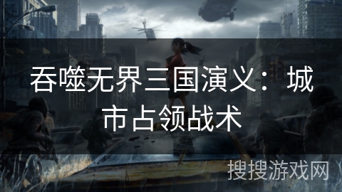 吞噬无界三国演义：城市占领战术