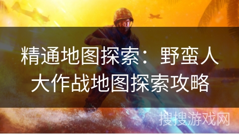 精通地图探索：野蛮人大作战地图探索攻略