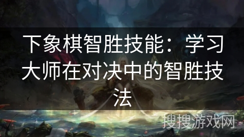 下象棋智胜技能：学习大师在对决中的智胜技法