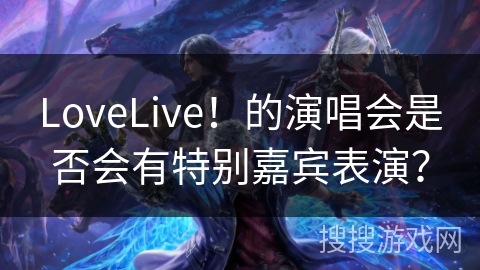 LoveLive！的演唱会是否会有特别嘉宾表演？