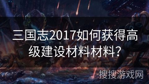 三国志2017如何获得高级建设材料材料？