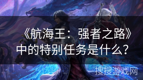 《航海王：强者之路》中的特别任务是什么？