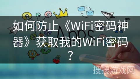 如何防止《WiFi密码神器》获取我的WiFi密码？