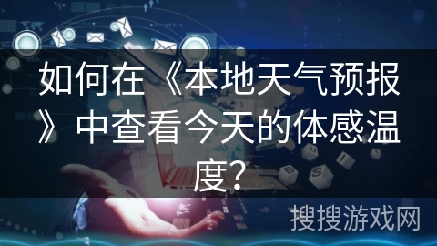 如何在《本地天气预报》中查看今天的体感温度？