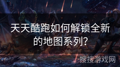 天天酷跑如何解锁全新的地图系列？