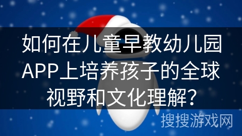 如何在儿童早教幼儿园APP上培养孩子的全球视野和文化理解？