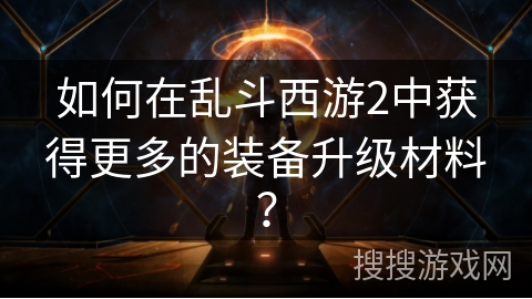 如何在乱斗西游2中获得更多的装备升级材料？