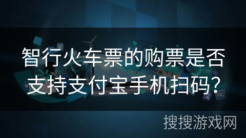 智行火车票的购票是否支持支付宝手机扫码？