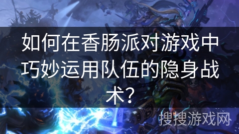 如何在香肠派对游戏中巧妙运用队伍的隐身战术？