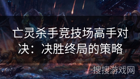 亡灵杀手竞技场高手对决：决胜终局的策略