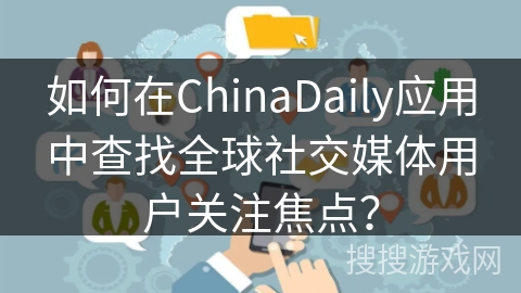如何在ChinaDaily应用中查找全球社交媒体用户关注焦点？