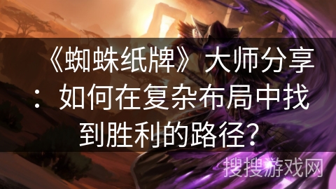 《蜘蛛纸牌》大师分享：如何在复杂布局中找到胜利的路径？