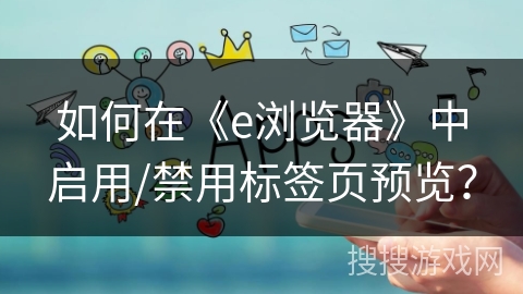 如何在《e浏览器》中启用/禁用标签页预览？